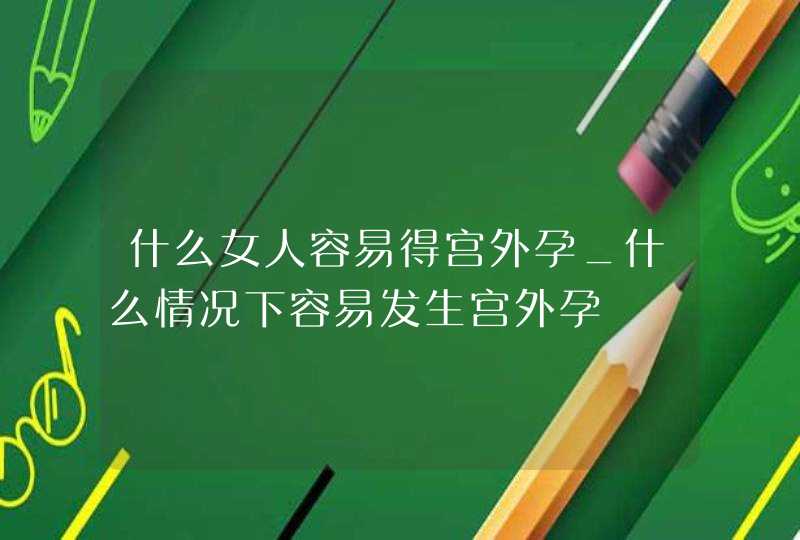 什么女人容易得宫外孕_什么情况下容易发生宫外孕,第1张