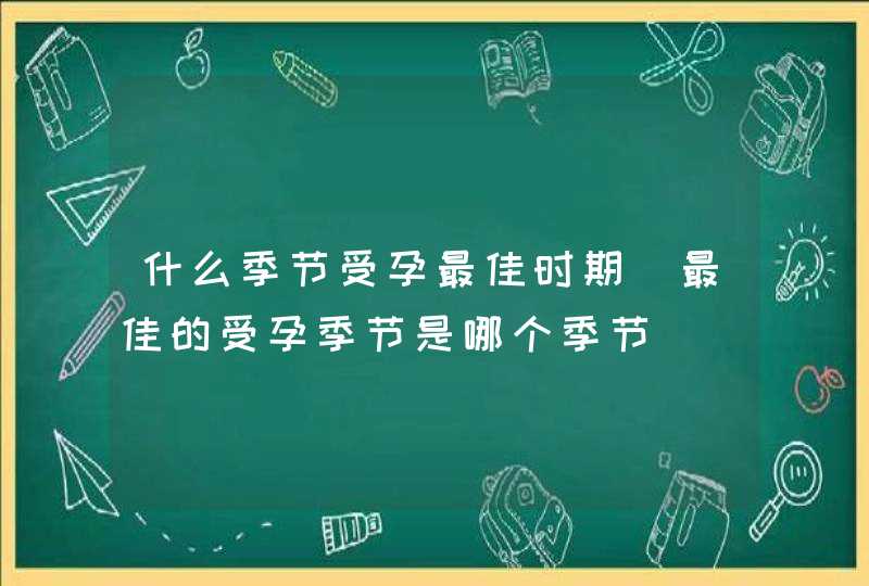 什么季节受孕最佳时期_最佳的受孕季节是哪个季节,第1张