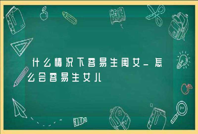 什么情况下容易生闺女_怎么会容易生女儿,第1张