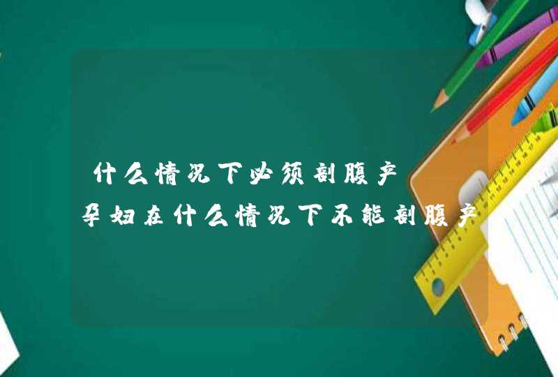 什么情况下必须剖腹产?_孕妇在什么情况下不能剖腹产,第1张