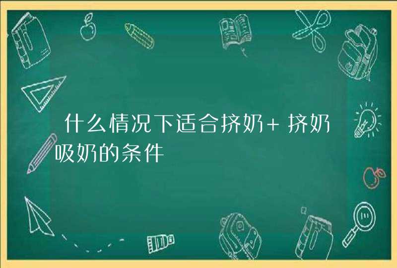 什么情况下适合挤奶 挤奶吸奶的条件,第1张