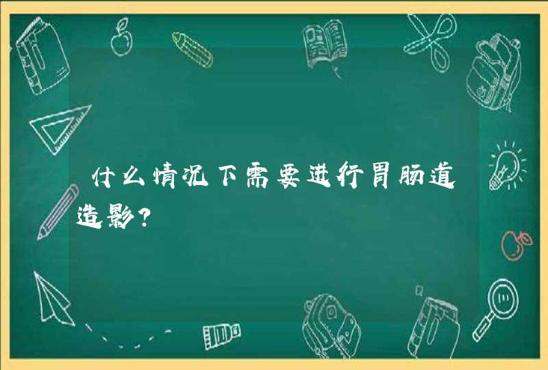 什么情况下需要进行胃肠道造影？,第1张