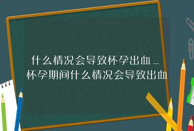 什么情况会导致怀孕出血_怀孕期间什么情况会导致出血,第1张