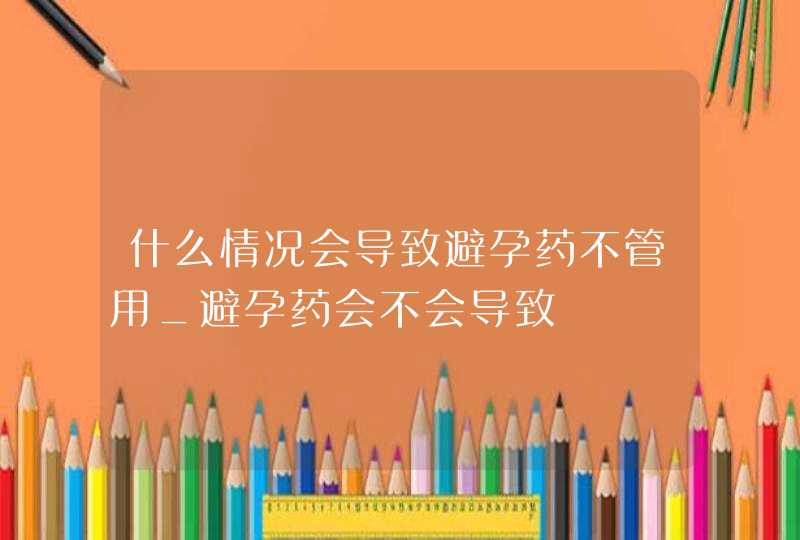 什么情况会导致避孕药不管用_避孕药会不会导致,第1张