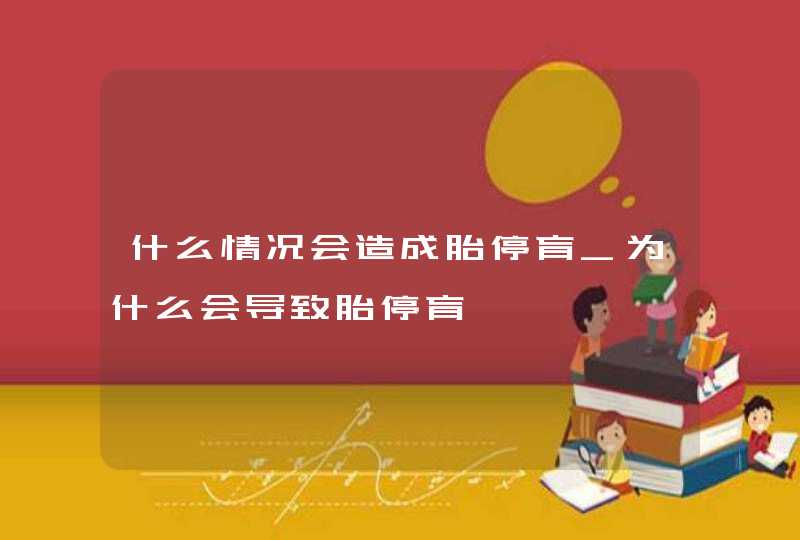 什么情况会造成胎停育_为什么会导致胎停育,第1张