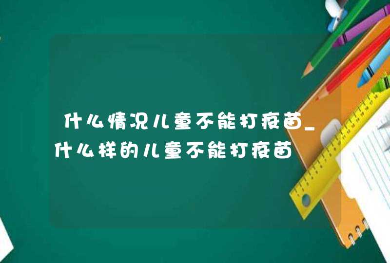 什么情况儿童不能打疫苗_什么样的儿童不能打疫苗,第1张