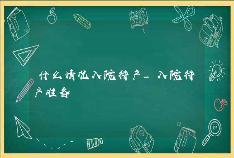 什么情况入院待产_入院待产准备,第1张