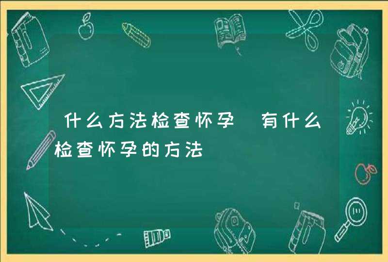 什么方法检查怀孕_有什么检查怀孕的方法,第1张