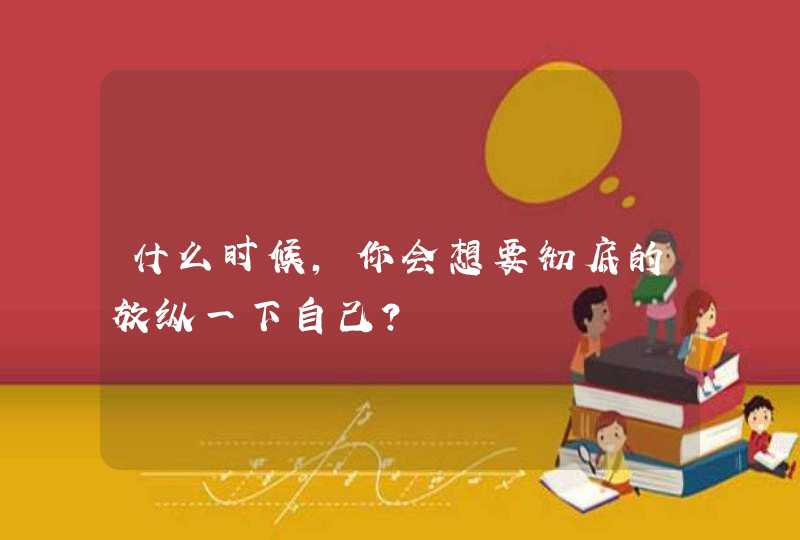 什么时候，你会想要彻底的放纵一下自己？,第1张