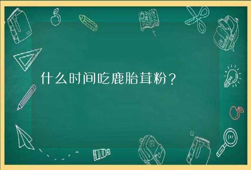 什么时间吃鹿胎茸粉？,第1张