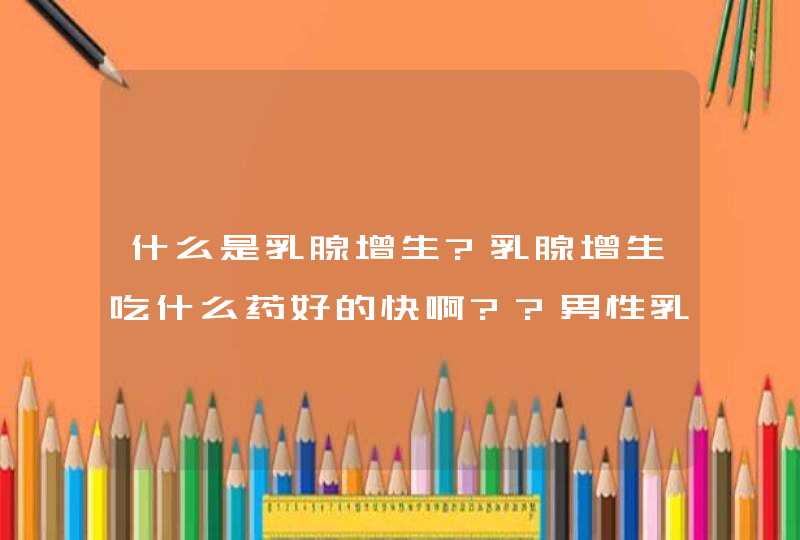 什么是乳腺增生?乳腺增生吃什么药好的快啊??男性乳腺增ǔ,第1张