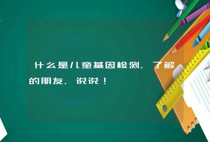 什么是儿童基因检测，了解的朋友，说说！,第1张