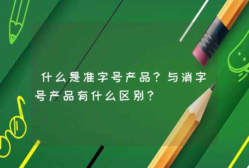 什么是准字号产品？与消字号产品有什么区别？,第1张