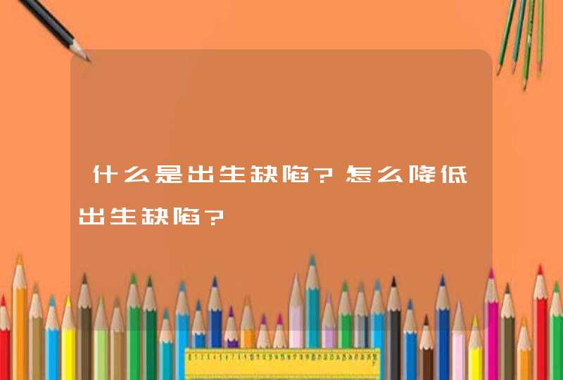 什么是出生缺陷?怎么降低出生缺陷?,第1张