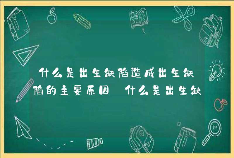 什么是出生缺陷造成出生缺陷的主要原因_什么是出生缺陷出生缺陷的常见原因有哪些,第1张