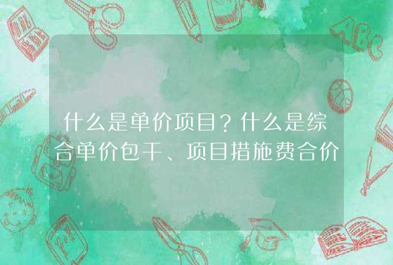 什么是单价项目？什么是综合单价包干、项目措施费合价包干,第1张