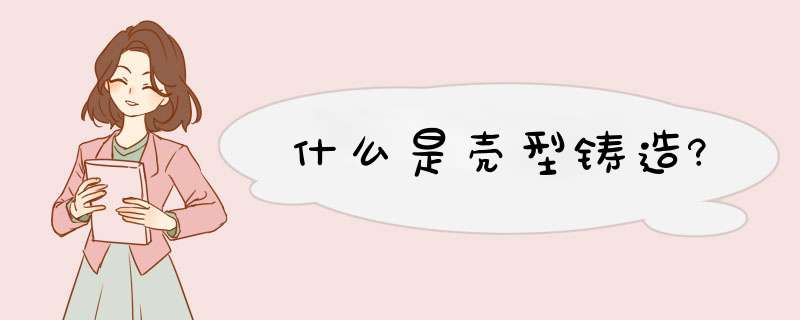 什么是壳型铸造?,第1张 什么是壳型铸造?,第1张