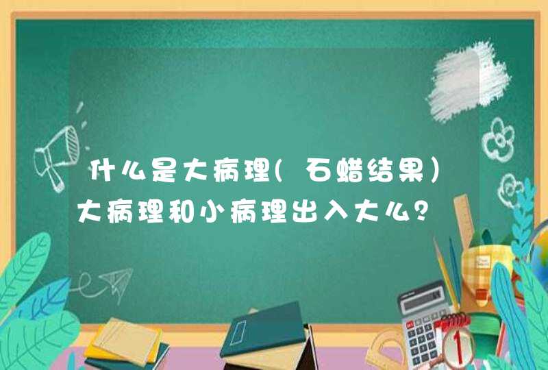 什么是大病理(石蜡结果）大病理和小病理出入大么？,第1张