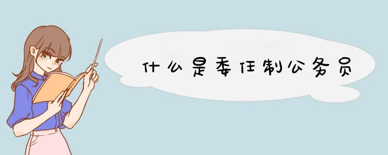 什么是委任制公务员,第1张