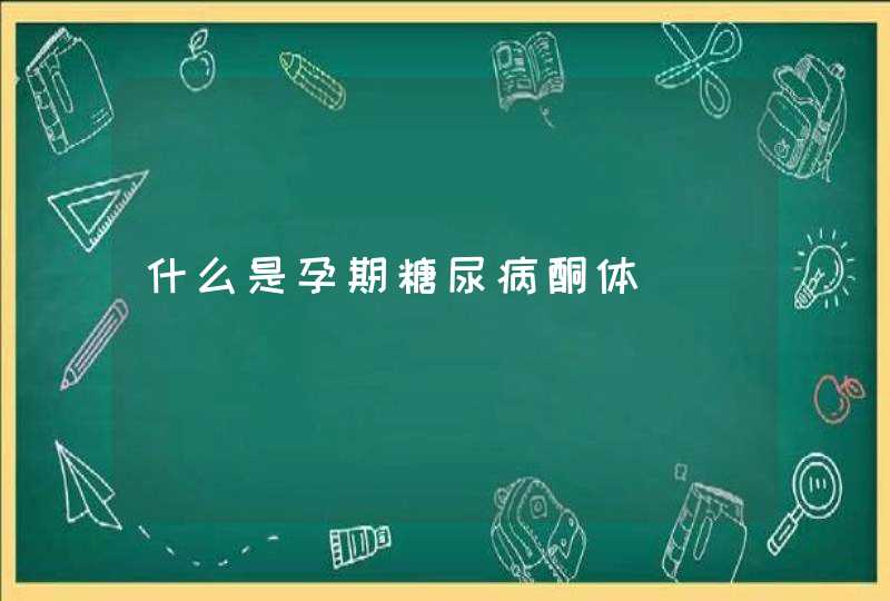 什么是孕期糖尿病酮体,第1张