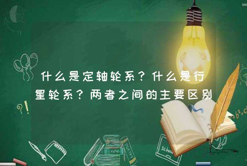 什么是定轴轮系？什么是行星轮系？两者之间的主要区别是什么？,第1张