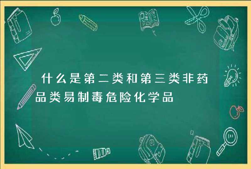 什么是第二类和第三类非药品类易制毒危险化学品,第1张