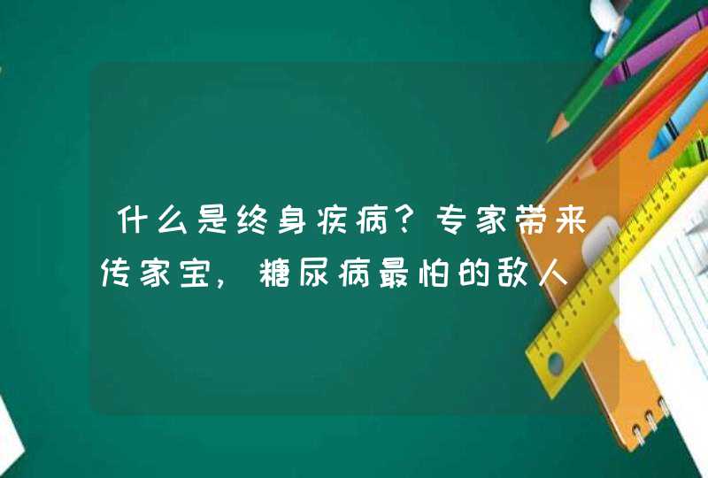 什么是终身疾病?专家带来传家宝,糖尿病最怕的敌人,第1张