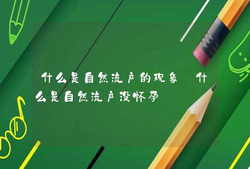 什么是自然流产的现象_什么是自然流产没怀孕,第1张