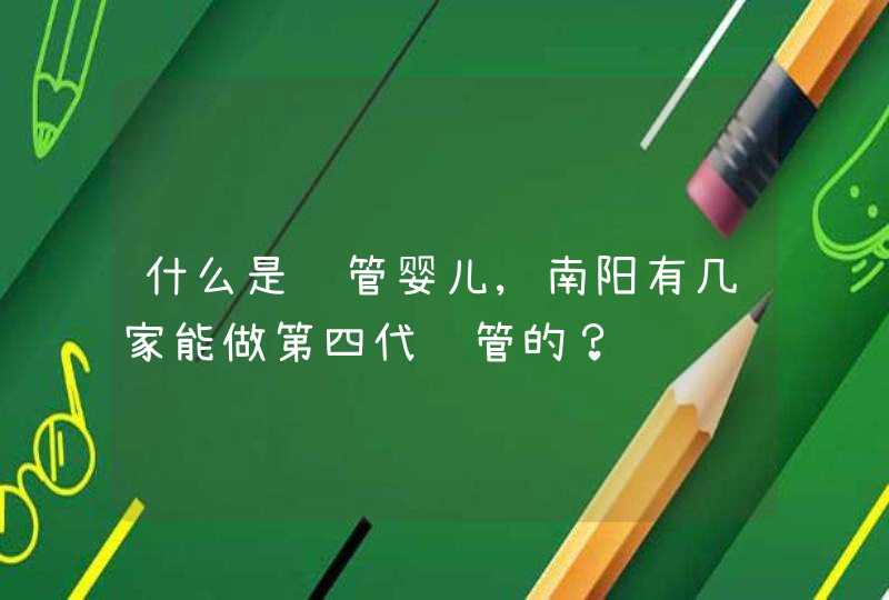 什么是试管婴儿,南阳有几家能做第四代试管的？,第1张