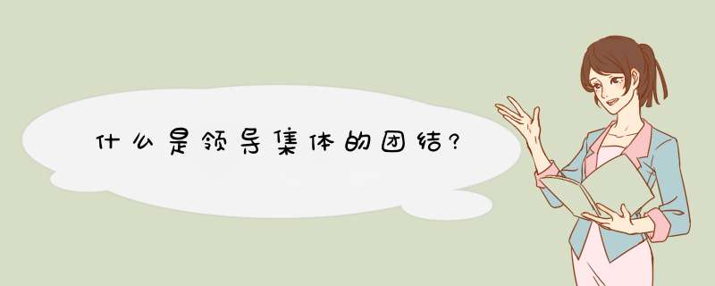 什么是领导集体的团结?,第1张