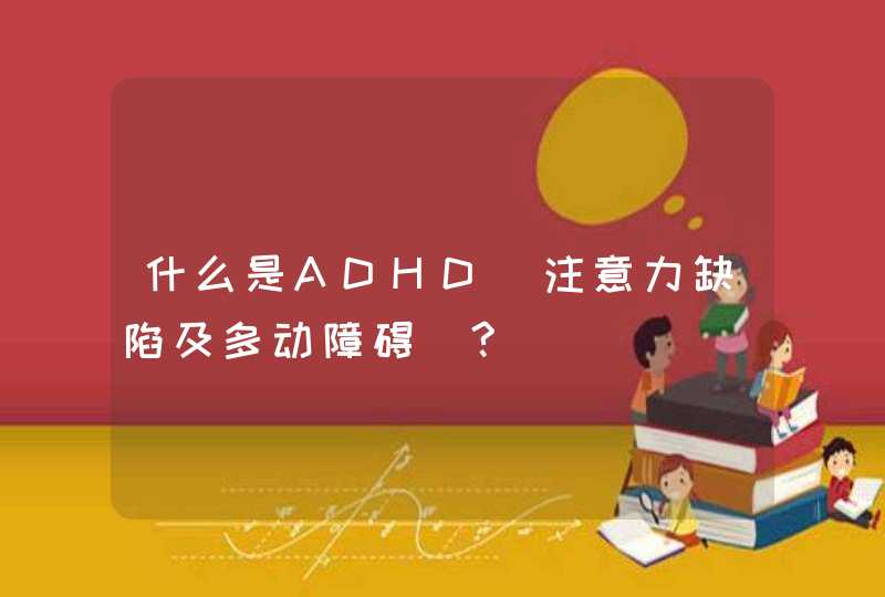 什么是ADHD(注意力缺陷及多动障碍)?,第1张