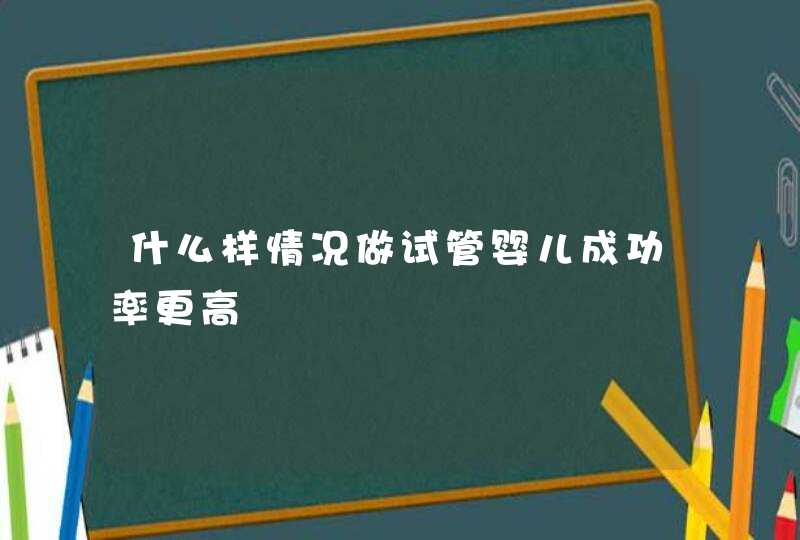 什么样情况做试管婴儿成功率更高,第1张