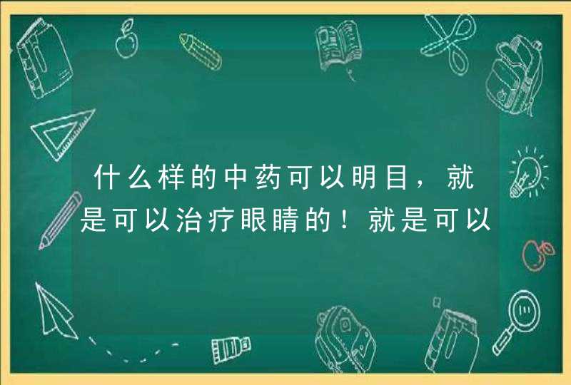 什么样的中药可以明目，就是可以治疗眼睛的！就是可以口服的那些……,第1张