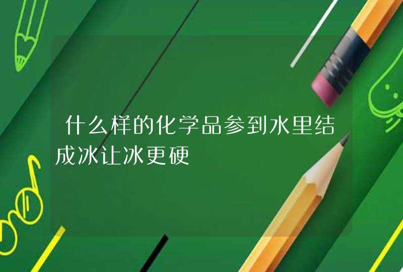 什么样的化学品参到水里结成冰让冰更硬,第1张