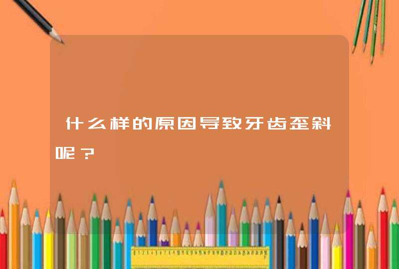 什么样的原因导致牙齿歪斜呢？,第1张