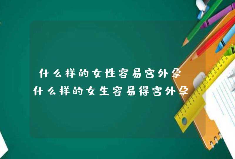 什么样的女性容易宫外孕_什么样的女生容易得宫外孕,第1张