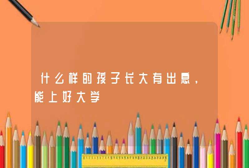 什么样的孩子长大有出息,能上好大学,第1张