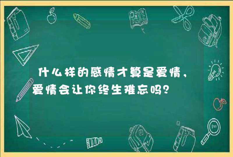 什么样的感情才算是爱情，爱情会让你终生难忘吗？,第1张