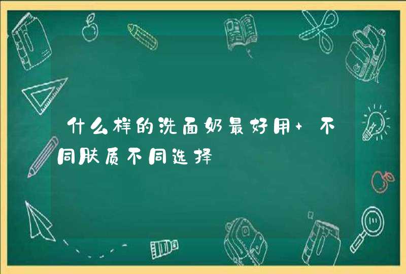 什么样的洗面奶最好用 不同肤质不同选择,第1张