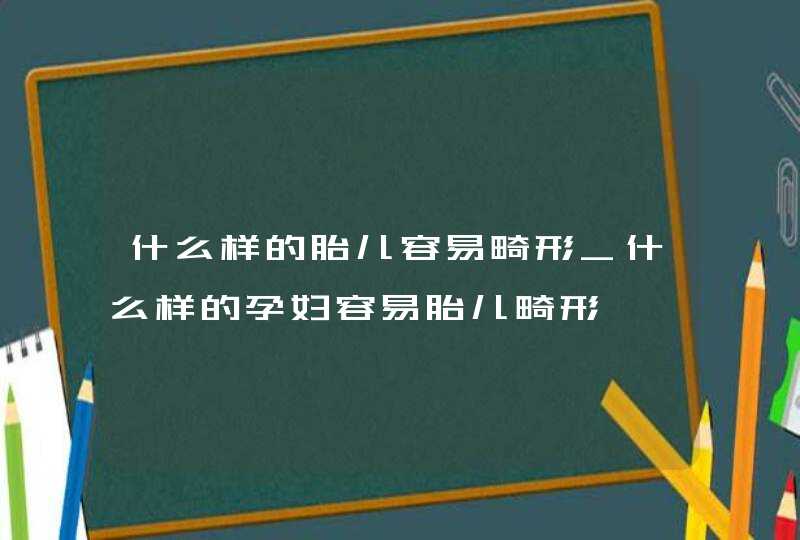 什么样的胎儿容易畸形_什么样的孕妇容易胎儿畸形,第1张