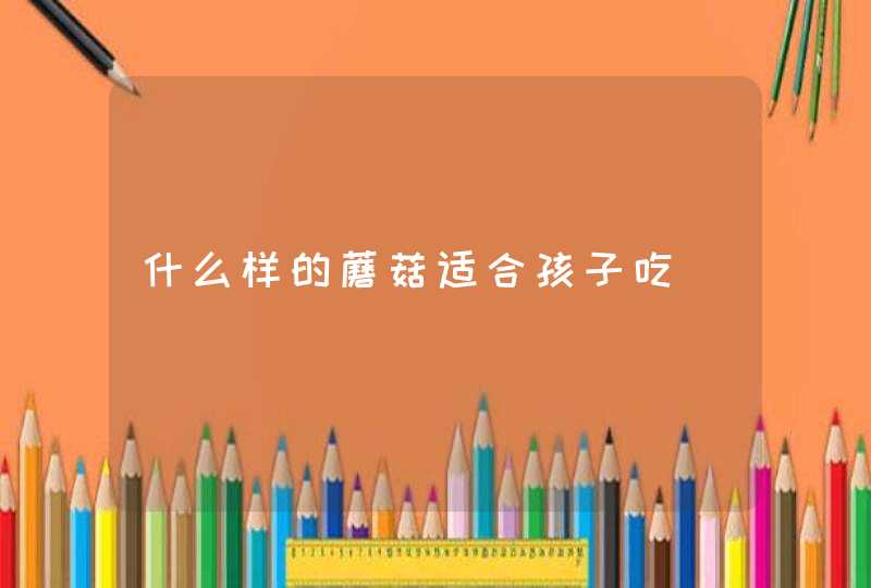 什么样的蘑菇适合孩子吃,第1张