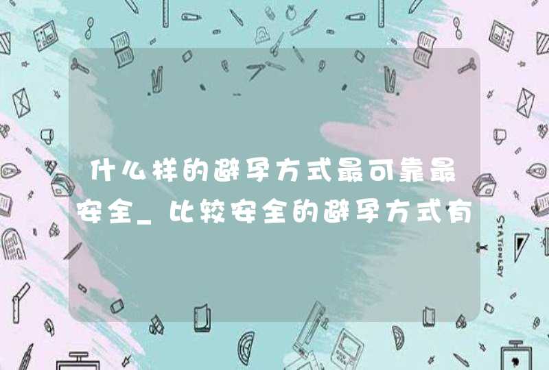 什么样的避孕方式最可靠最安全_比较安全的避孕方式有哪些,第1张