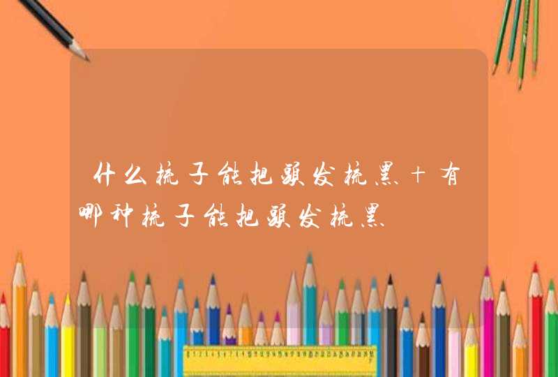 什么梳子能把头发梳黑 有哪种梳子能把头发梳黑,第1张