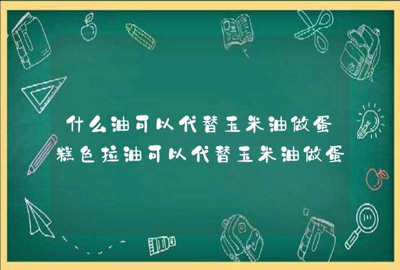 什么油可以代替玉米油做蛋糕色拉油可以代替玉米油做蛋糕,第1张