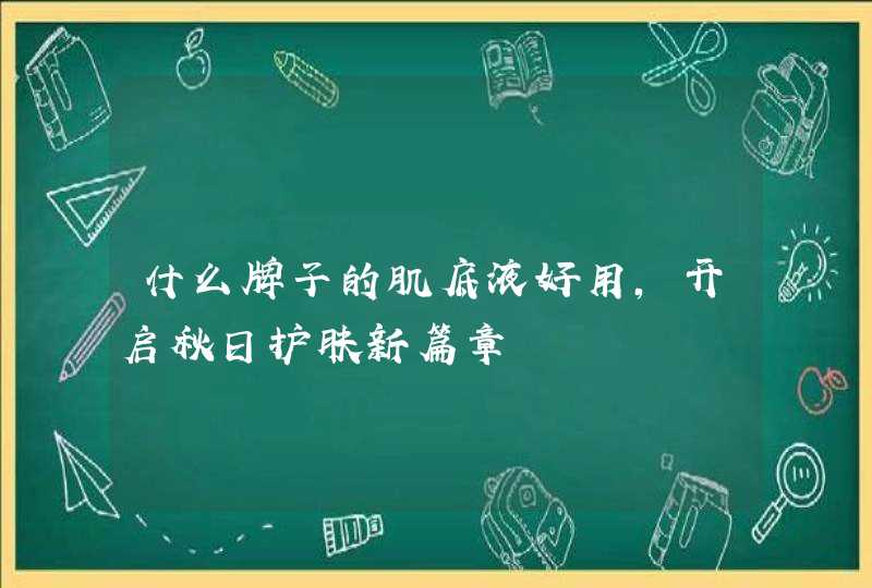 什么牌子的肌底液好用，开启秋日护肤新篇章,第1张