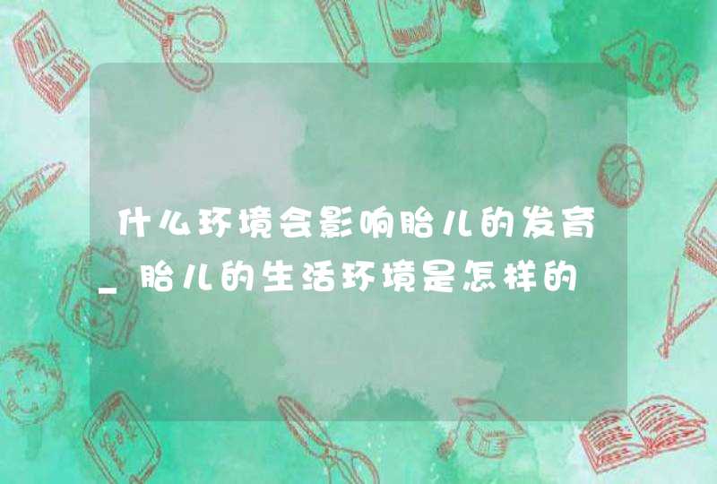 什么环境会影响胎儿的发育_胎儿的生活环境是怎样的,第1张