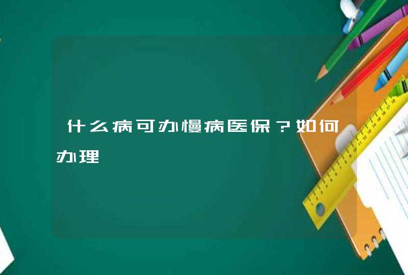 什么病可办慢病医保？如何办理,第1张