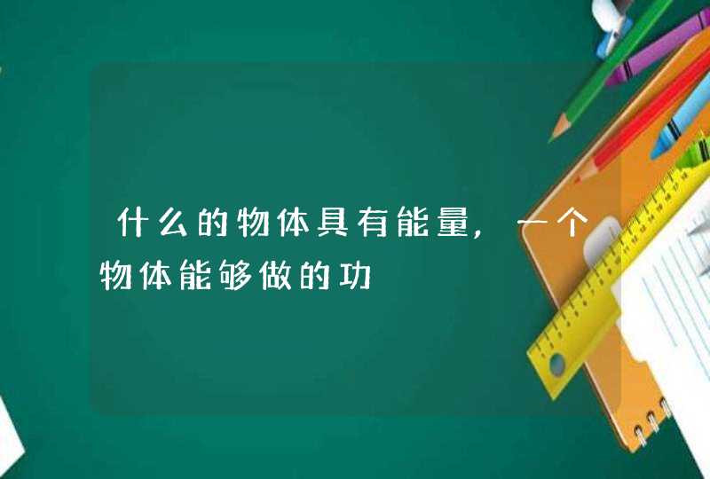 什么的物体具有能量,一个物体能够做的功,第1张