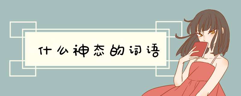 什么神态的词语,第1张 什么神态的词语,第1张