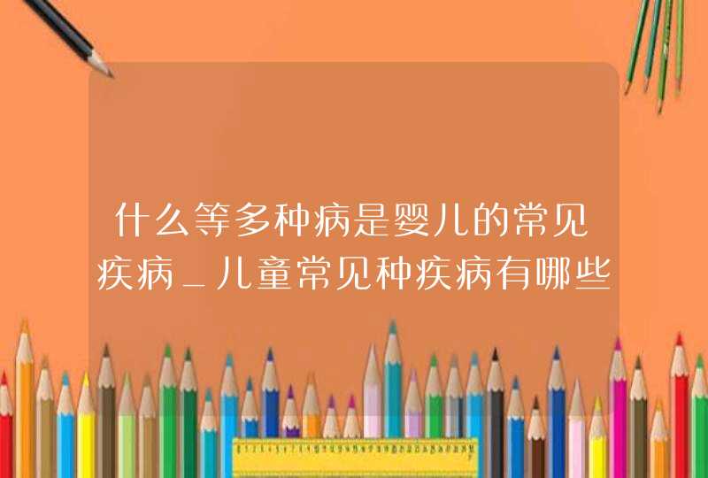 什么等多种病是婴儿的常见疾病_儿童常见种疾病有哪些,第1张